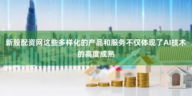 新股配资网这些多样化的产品和服务不仅体现了AI技术的高度成熟