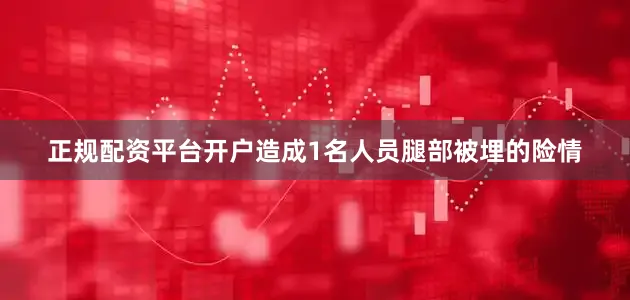 正规配资平台开户造成1名人员腿部被埋的险情
