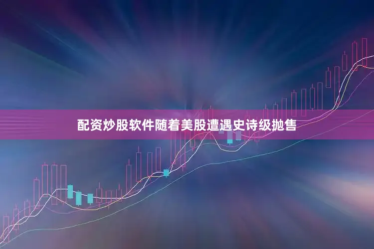 配资炒股软件　　随着美股遭遇史诗级抛售