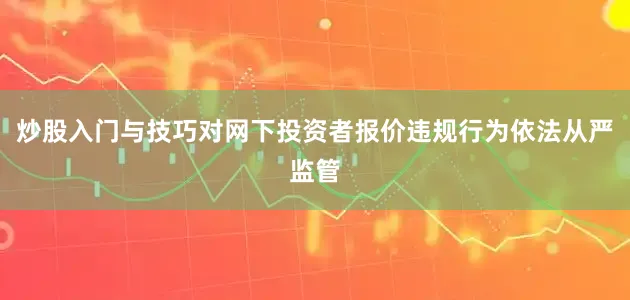 炒股入门与技巧对网下投资者报价违规行为依法从严监管