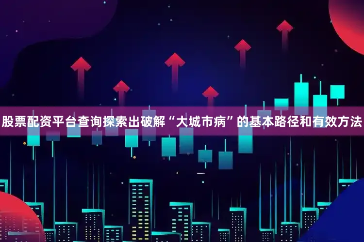 股票配资平台查询探索出破解“大城市病”的基本路径和有效方法