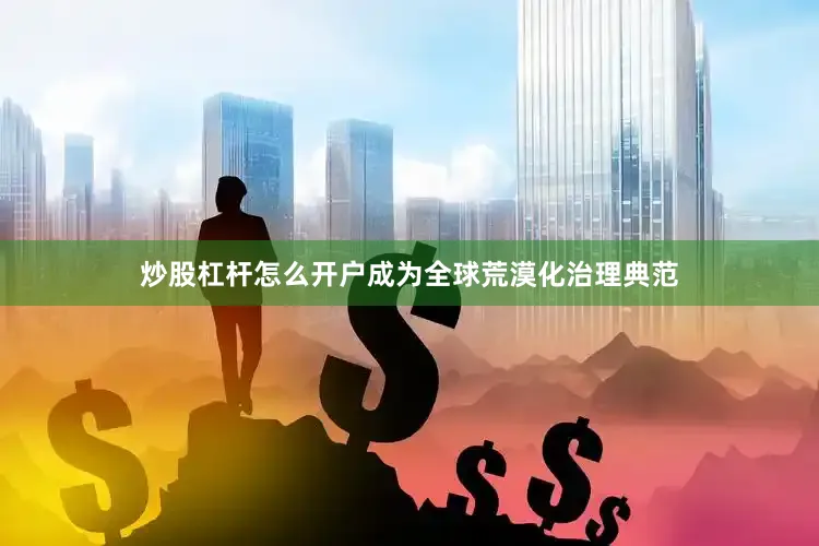 炒股杠杆怎么开户成为全球荒漠化治理典范