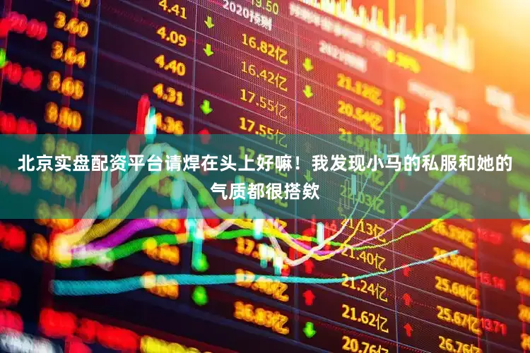 北京实盘配资平台请焊在头上好嘛！我发现小马的私服和她的气质都很搭欸