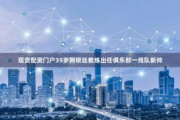 现货配资门户39岁阿根廷教练出任俱乐部一线队新帅