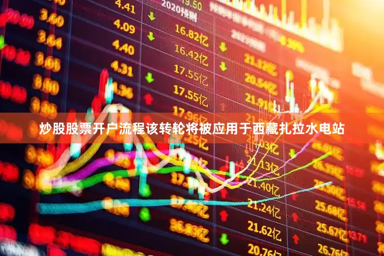炒股股票开户流程该转轮将被应用于西藏扎拉水电站