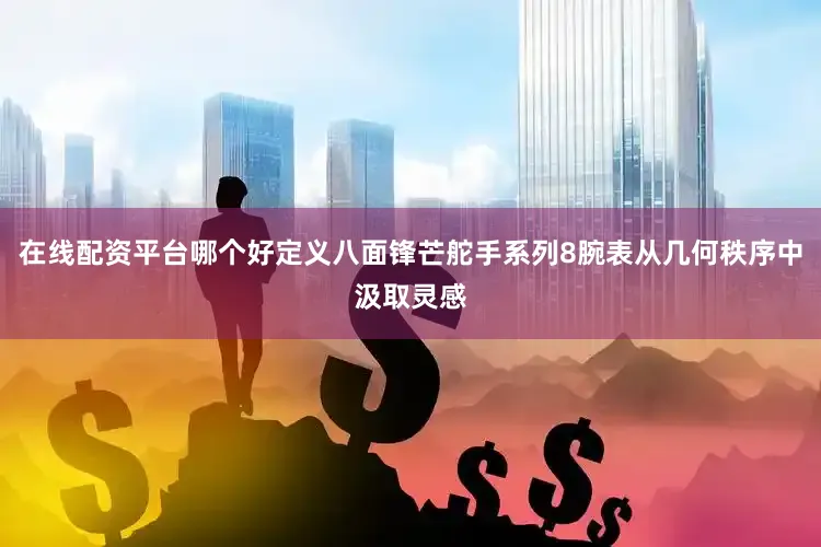 在线配资平台哪个好定义八面锋芒舵手系列8腕表从几何秩序中汲取灵感