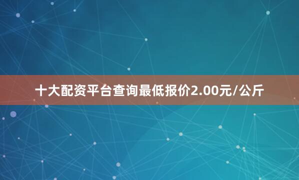 十大配资平台查询最低报价2.00元/公斤