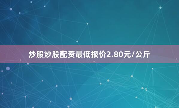 炒股炒股配资最低报价2.80元/公斤