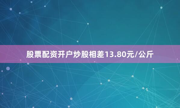 股票配资开户炒股相差13.80元/公斤