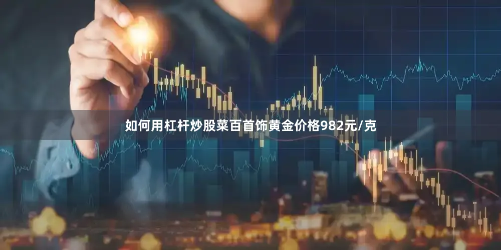 如何用杠杆炒股菜百首饰黄金价格982元/克