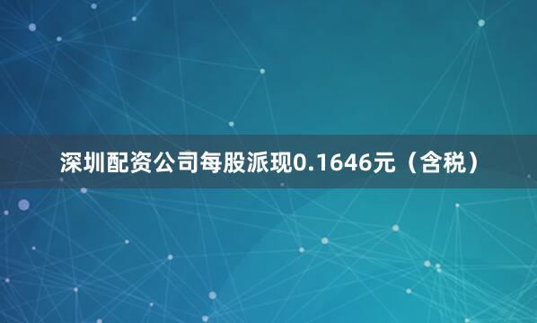 深圳配资公司每股派现0.1646元（含税）
