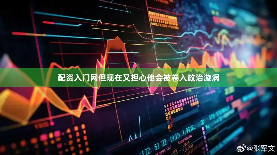 配资入门网但现在又担心他会被卷入政治漩涡