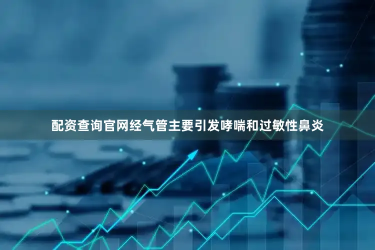 配资查询官网经气管主要引发哮喘和过敏性鼻炎