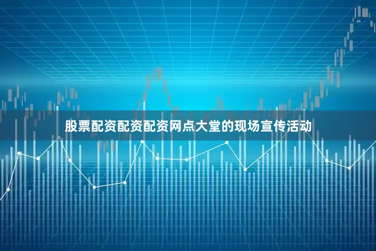 股票配资配资配资网点大堂的现场宣传活动