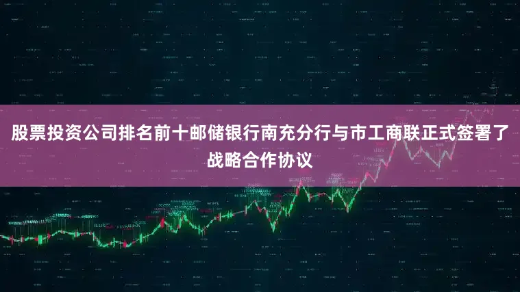 股票投资公司排名前十邮储银行南充分行与市工商联正式签署了战略合作协议