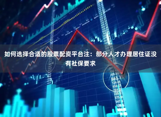 如何选择合适的股票配资平台注：部分人才办理居住证没有社保要求