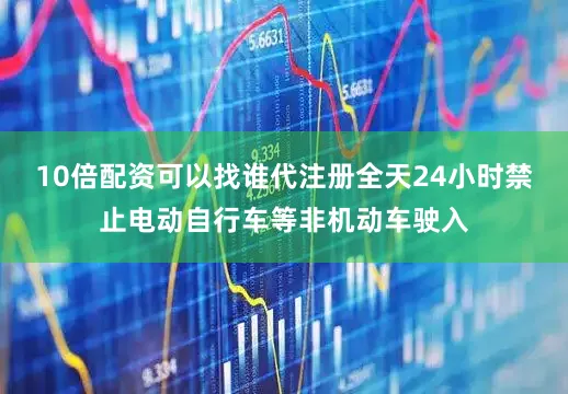 10倍配资可以找谁代注册全天24小时禁止电动自行车等非机动车驶入
