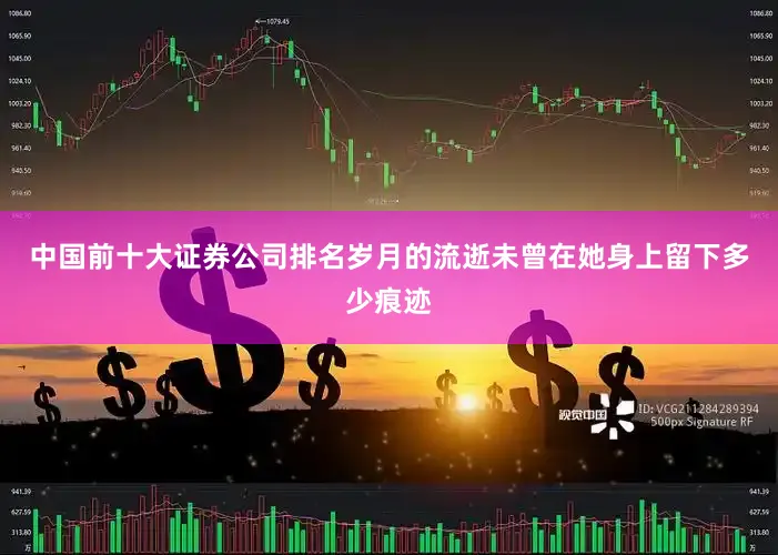 中国前十大证券公司排名岁月的流逝未曾在她身上留下多少痕迹