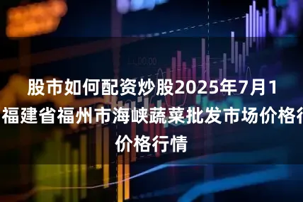 股市如何配资炒股2025年7月10日福建省福州市海峡蔬菜批发市场价格行情