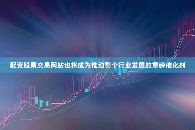 配资股票交易网站也将成为推动整个行业发展的重磅催化剂