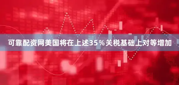 可靠配资网美国将在上述35％关税基础上对等增加