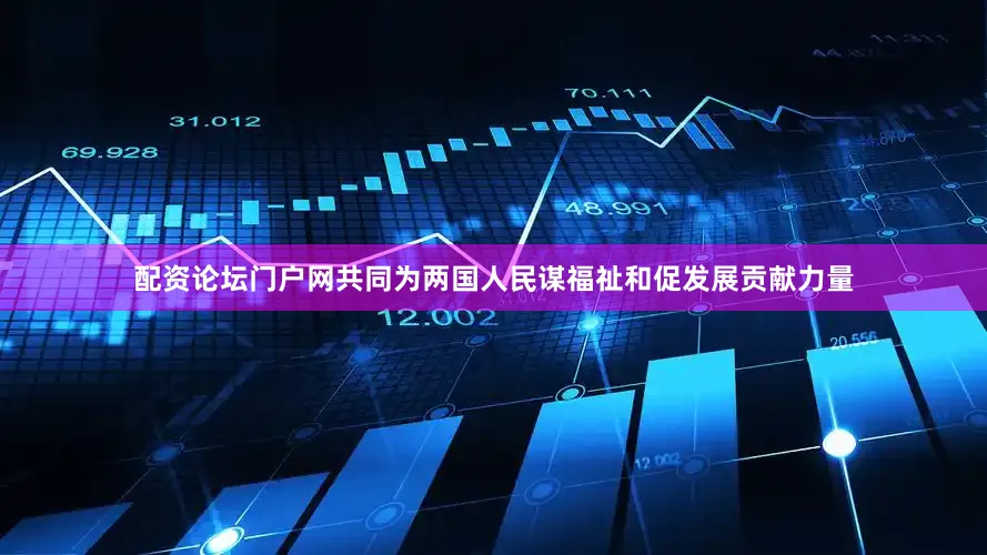配资论坛门户网共同为两国人民谋福祉和促发展贡献力量