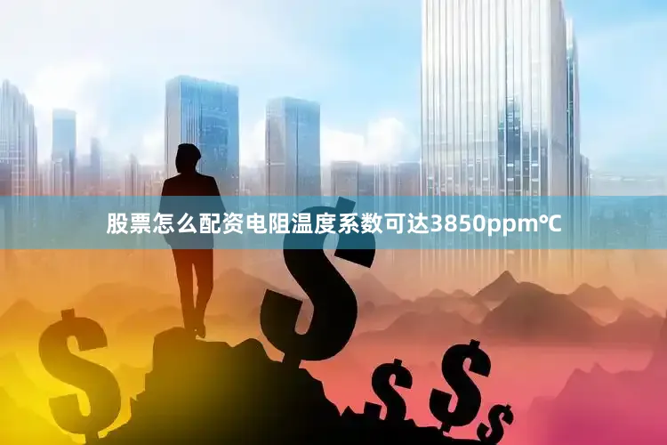 股票怎么配资电阻温度系数可达3850ppm℃