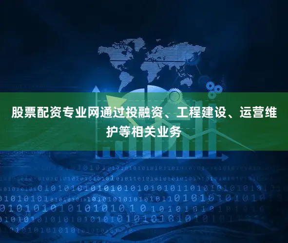 股票配资专业网通过投融资、工程建设、运营维护等相关业务