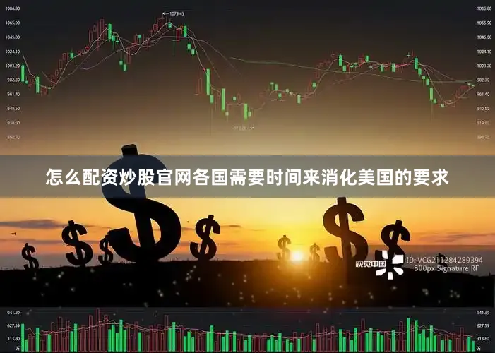 怎么配资炒股官网各国需要时间来消化美国的要求