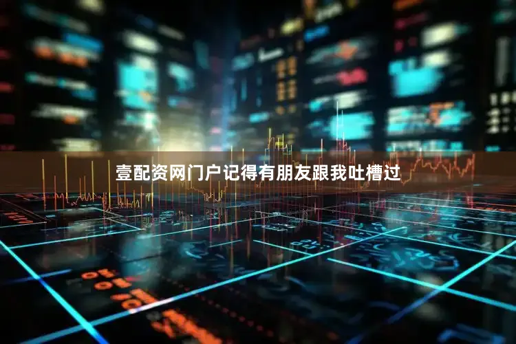 壹配资网门户记得有朋友跟我吐槽过