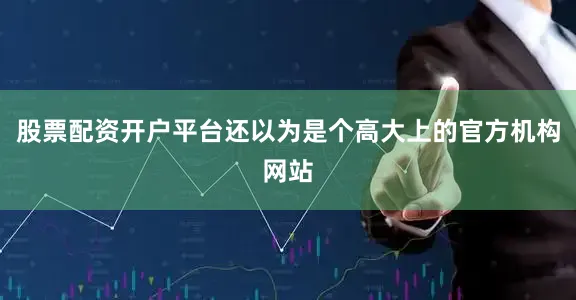 股票配资开户平台还以为是个高大上的官方机构网站