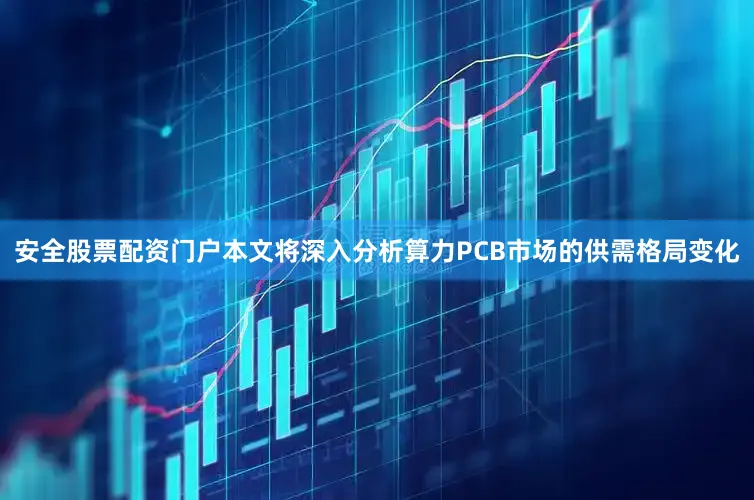 安全股票配资门户本文将深入分析算力PCB市场的供需格局变化