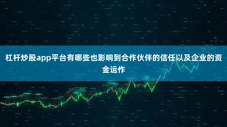 杠杆炒股app平台有哪些也影响到合作伙伴的信任以及企业的资金运作