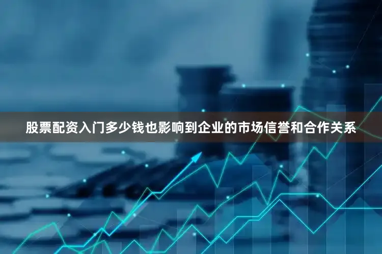 股票配资入门多少钱也影响到企业的市场信誉和合作关系