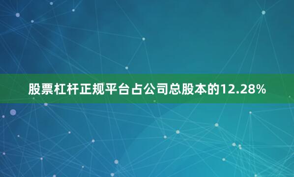 股票杠杆正规平台占公司总股本的12.28%