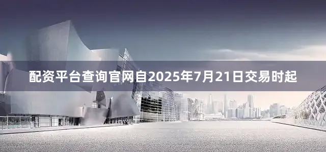 配资平台查询官网自2025年7月21日交易时起