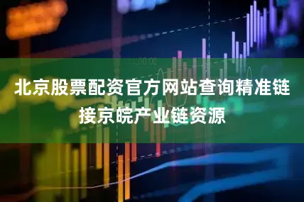 北京股票配资官方网站查询精准链接京皖产业链资源