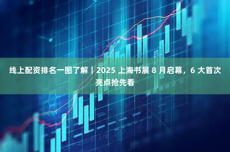线上配资排名一图了解｜2025 上海书展 8 月启幕，6 大首次亮点抢先看