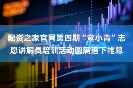 配资之家官网第四期“堂小青”志愿讲解员培训活动圆满落下帷幕