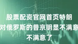 股票配资官网首页特朗普对俄罗斯的普京明显不满意了