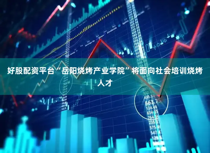好股配资平台“岳阳烧烤产业学院”将面向社会培训烧烤人才