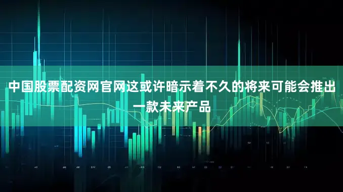 中国股票配资网官网这或许暗示着不久的将来可能会推出一款未来产品