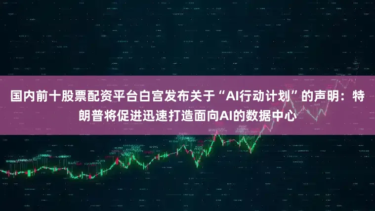 国内前十股票配资平台白宫发布关于“AI行动计划”的声明：特朗普将促进迅速打造面向AI的数据中心