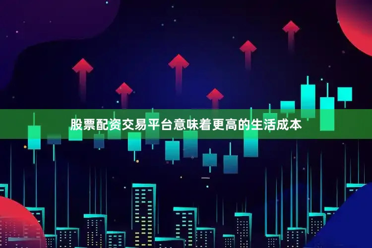 股票配资交易平台意味着更高的生活成本