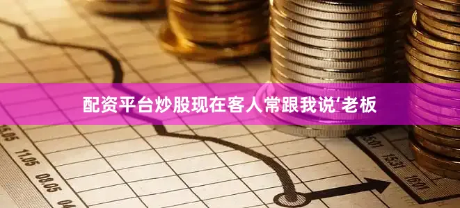 配资平台炒股现在客人常跟我说‘老板