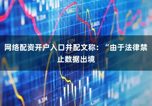 网络配资开户入口并配文称：“由于法律禁止数据出境