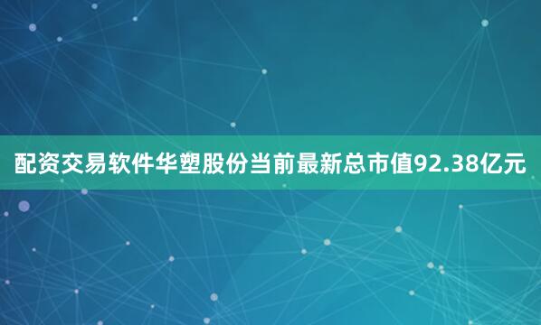 配资交易软件华塑股份当前最新总市值92.38亿元