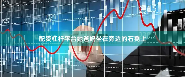 配资杠杆平台她爸妈坐在旁边的石凳上