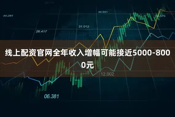 线上配资官网全年收入增幅可能接近5000-8000元