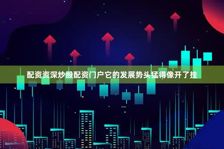 配资资深炒股配资门户它的发展势头猛得像开了挂